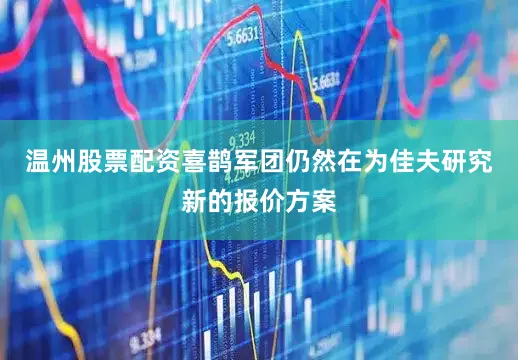 温州股票配资喜鹊军团仍然在为佳夫研究新的报价方案