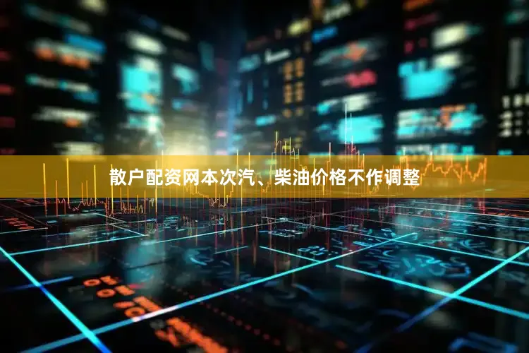 散户配资网本次汽、柴油价格不作调整