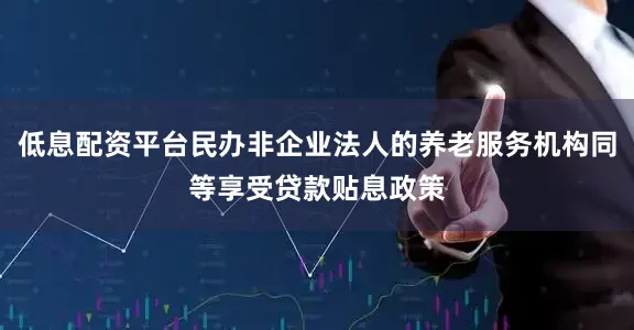 低息配资平台民办非企业法人的养老服务机构同等享受贷款贴息政策