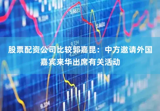 股票配资公司比较　　郭嘉昆：中方邀请外国嘉宾来华出席有关活动