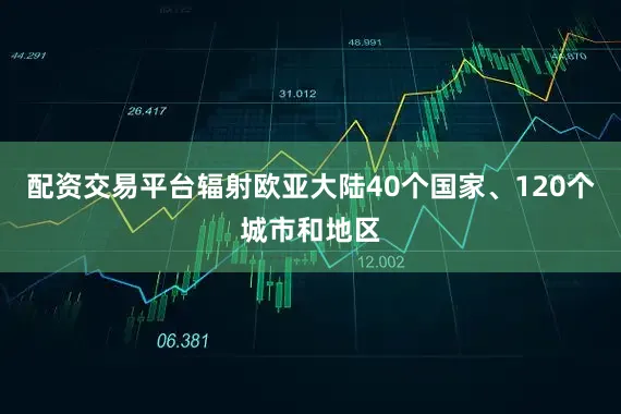 配资交易平台辐射欧亚大陆40个国家、120个城市和地区