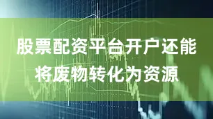 股票配资平台开户还能将废物转化为资源