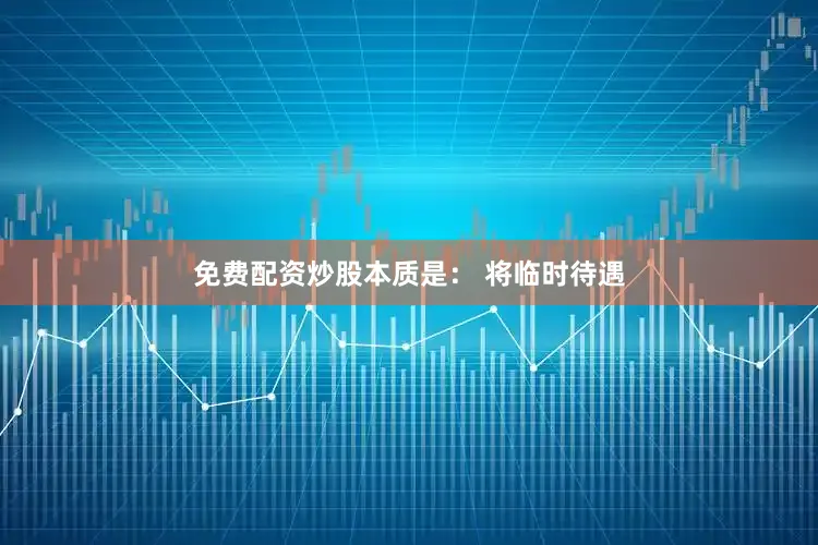 免费配资炒股本质是： 将临时待遇