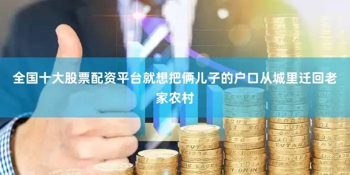 全国十大股票配资平台就想把俩儿子的户口从城里迁回老家农村