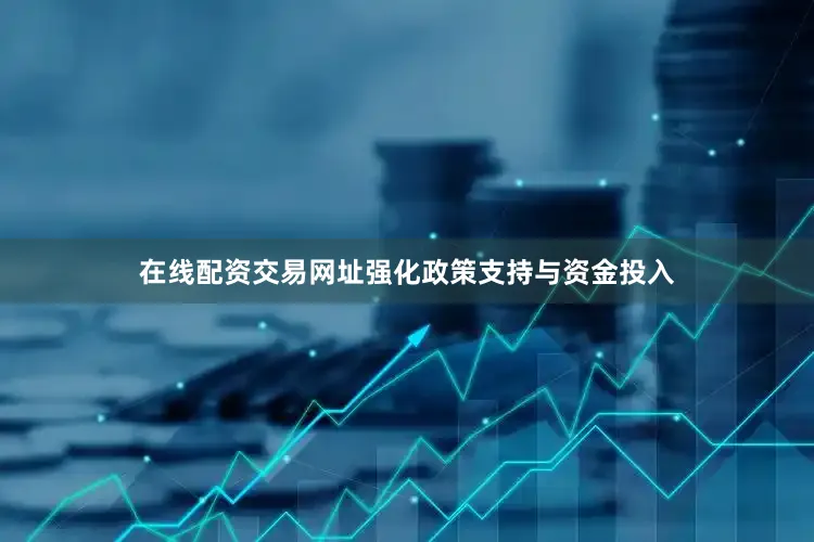 在线配资交易网址强化政策支持与资金投入