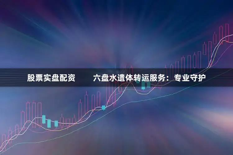 股票实盘配资        六盘水遗体转运服务：专业守护