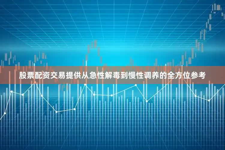 股票配资交易提供从急性解毒到慢性调养的全方位参考