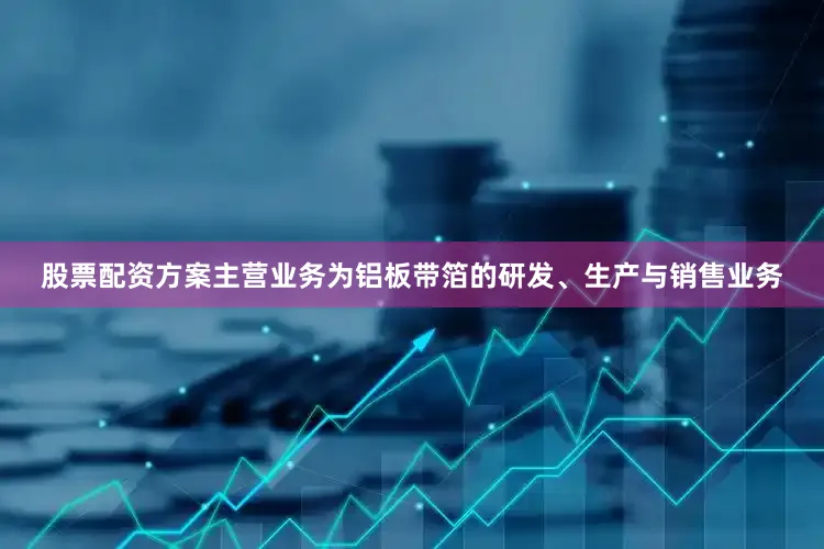 股票配资方案主营业务为铝板带箔的研发、生产与销售业务