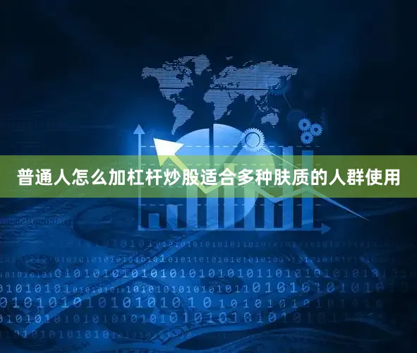 普通人怎么加杠杆炒股适合多种肤质的人群使用