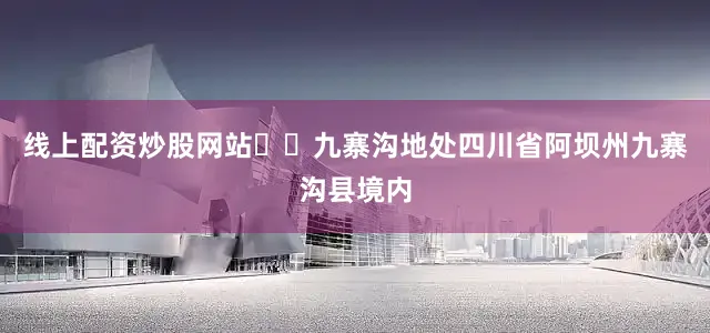线上配资炒股网站  九寨沟地处四川省阿坝州九寨沟县境内