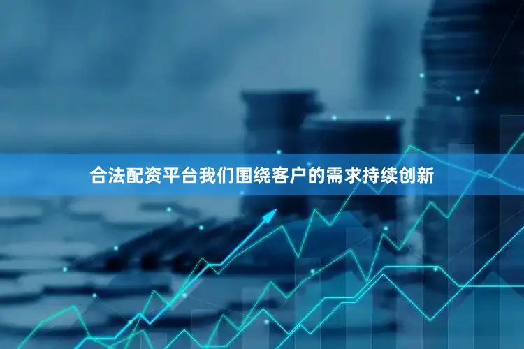 合法配资平台我们围绕客户的需求持续创新