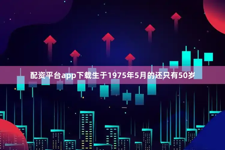 配资平台app下载生于1975年5月的还只有50岁