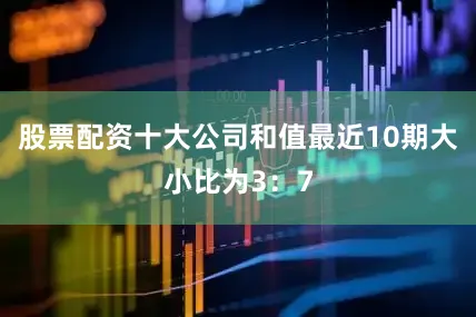 股票配资十大公司和值最近10期大小比为3：7