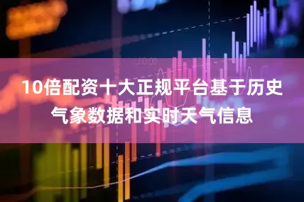 10倍配资十大正规平台基于历史气象数据和实时天气信息